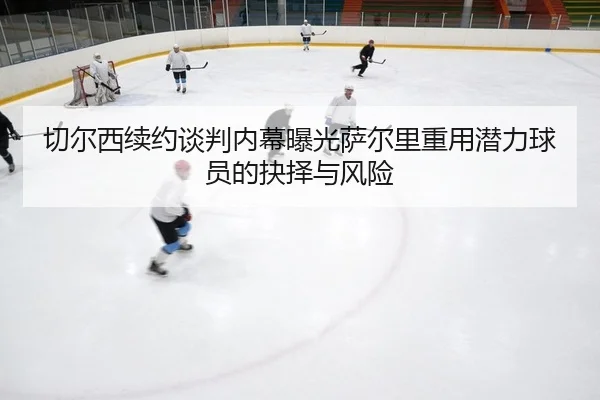 切尔西续约谈判内幕曝光萨尔里重用潜力球员的抉择与风险
