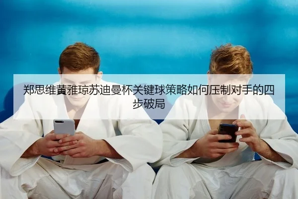 zheng-si-wei-huang-ya-qiong-su-di-man-bei-guan-jian-qiu-ce-lve-ru-he-ya-zhi-dui-shou-de-si-bu-po-ju-2-616.jpg